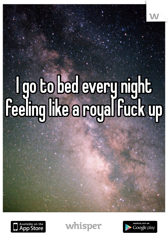 I go to bed every night feeling like a royal fuck up