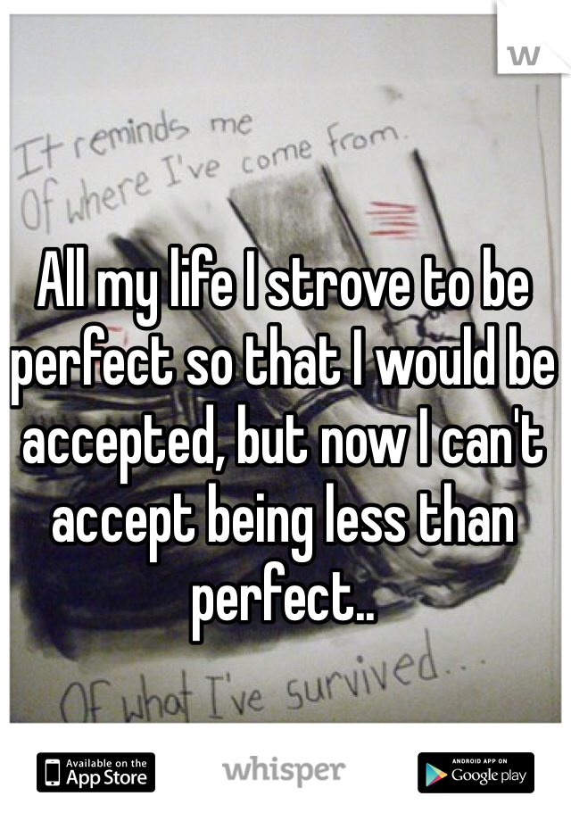 All my life I strove to be perfect so that I would be accepted, but now I can't accept being less than perfect..