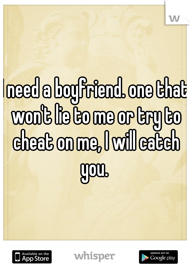 I need a boyfriend. one that won't lie to me or try to cheat on me, I will catch you. 