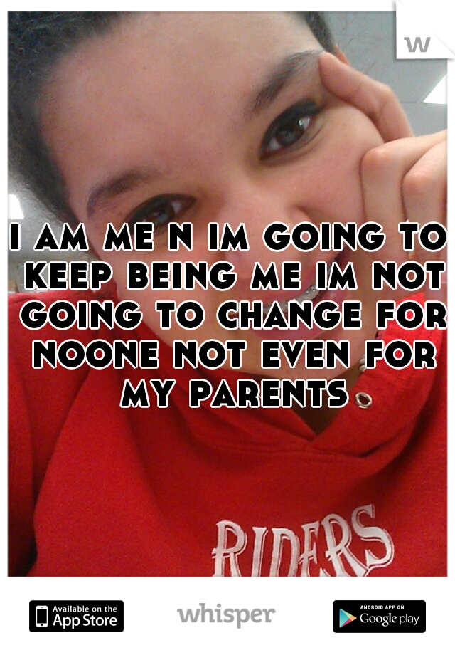 i am me n im going to keep being me im not going to change for noone not even for my parents