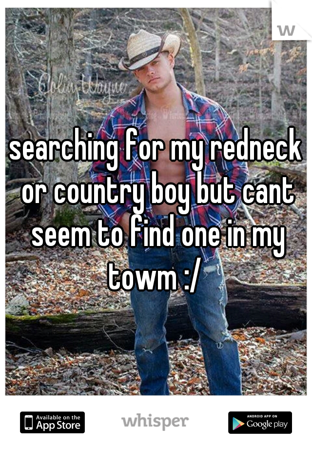 searching for my redneck or country boy but cant seem to find one in my towm :/ 