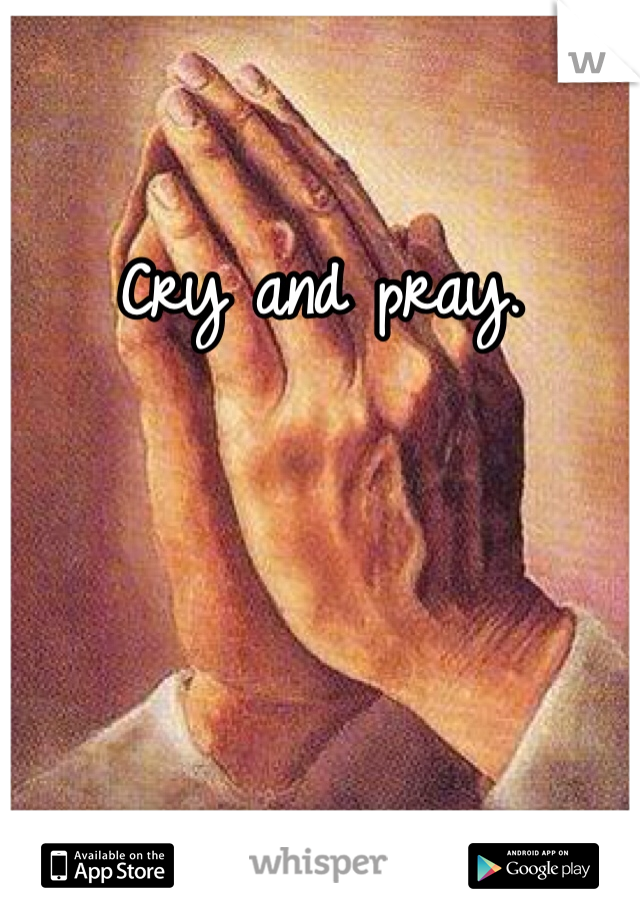 Cry and pray.