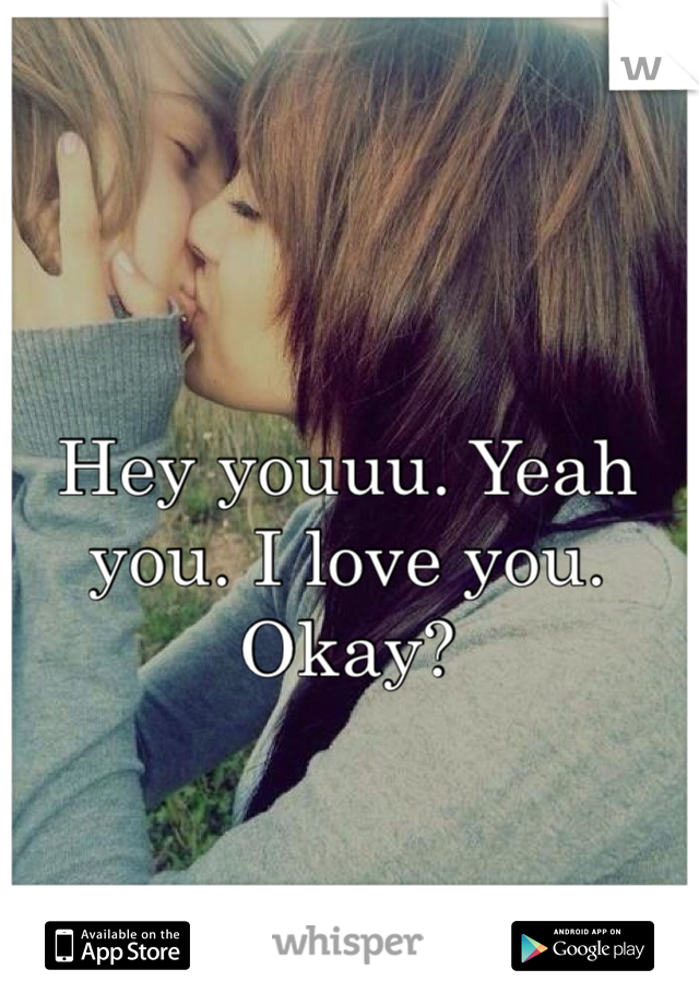 Hey youuu. Yeah you. I love you. 
Okay? 
