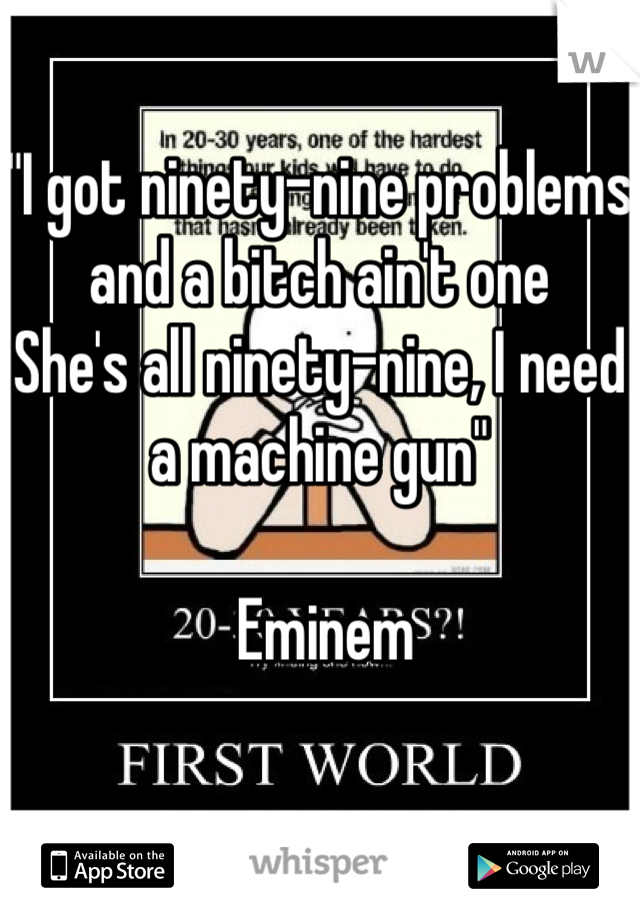 "I got ninety-nine problems and a bitch ain't one
She's all ninety-nine, I need a machine gun"

 Eminem 