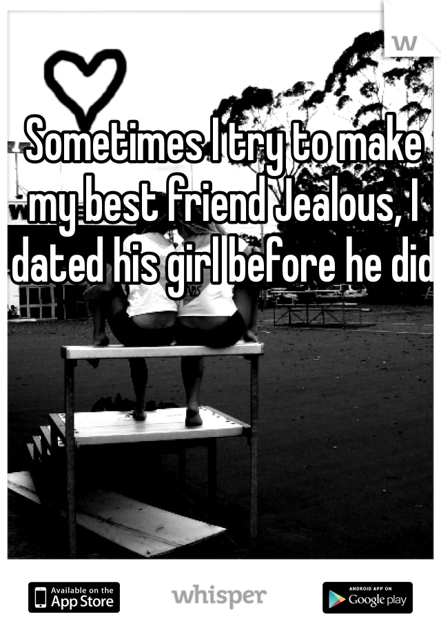 Sometimes I try to make my best friend Jealous, I dated his girl before he did 