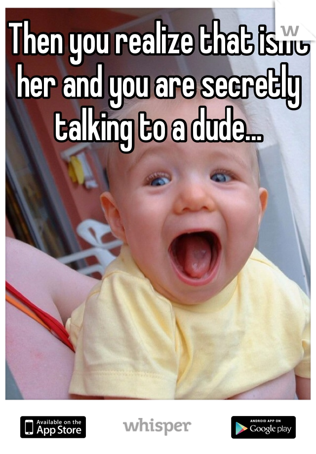 Then you realize that isn't her and you are secretly talking to a dude...