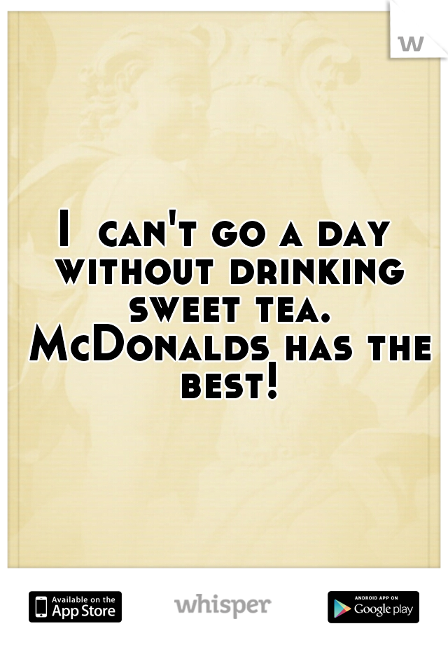I  can't go a day without drinking sweet tea. McDonalds has the best!
