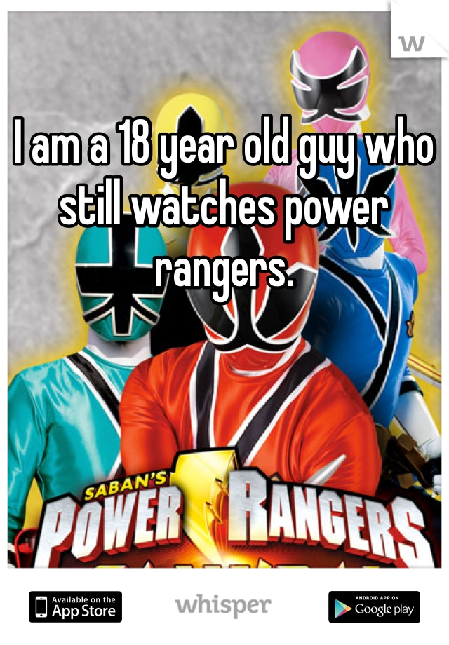I am a 18 year old guy who still watches power rangers. 