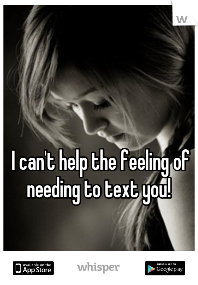 I can't help the feeling of needing to text you! 