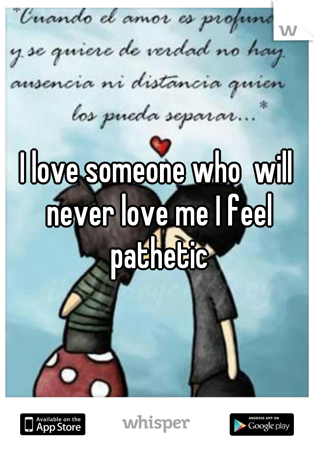 I love someone who  will never love me I feel pathetic