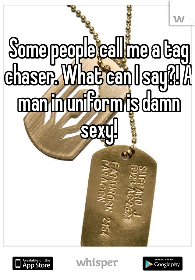 Some people call me a tag chaser. What can I say?! A man in uniform is damn sexy!