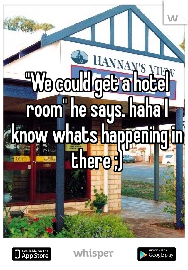 "We could get a hotel room" he says. haha I know whats happening in there ;) 