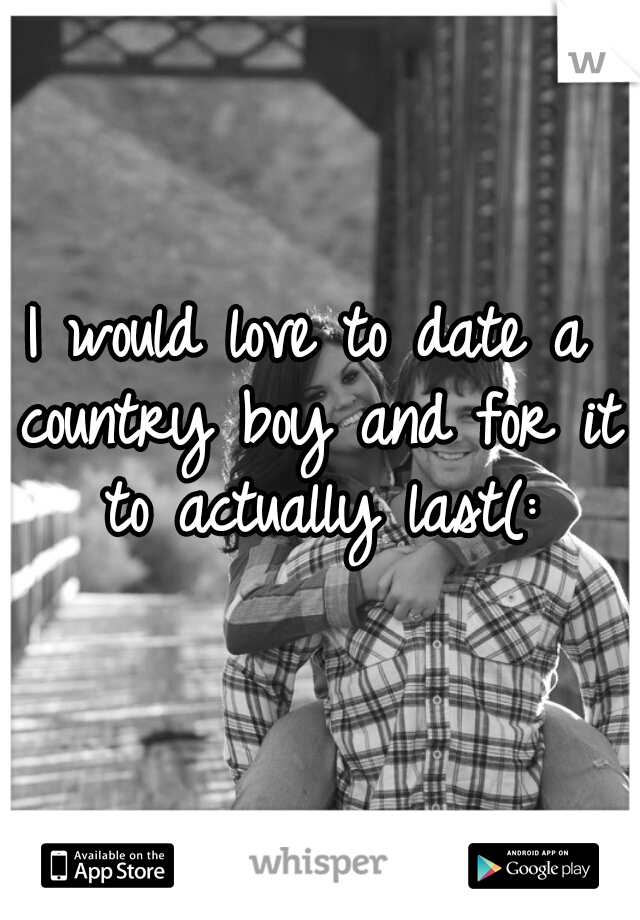 I would love to date a country boy and for it to actually last(: