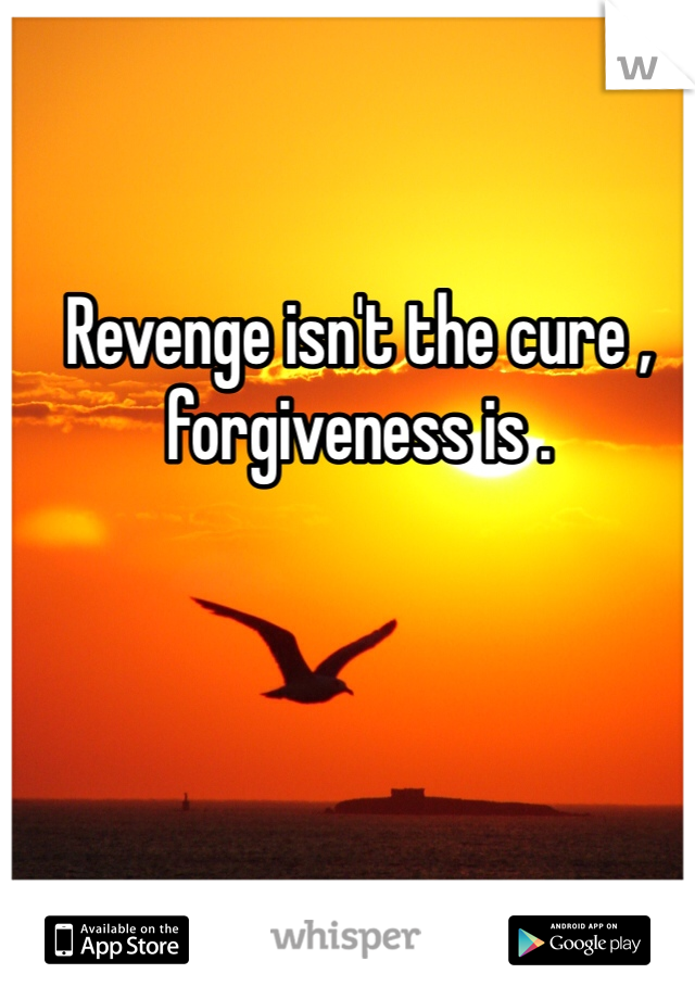 Revenge isn't the cure , forgiveness is .