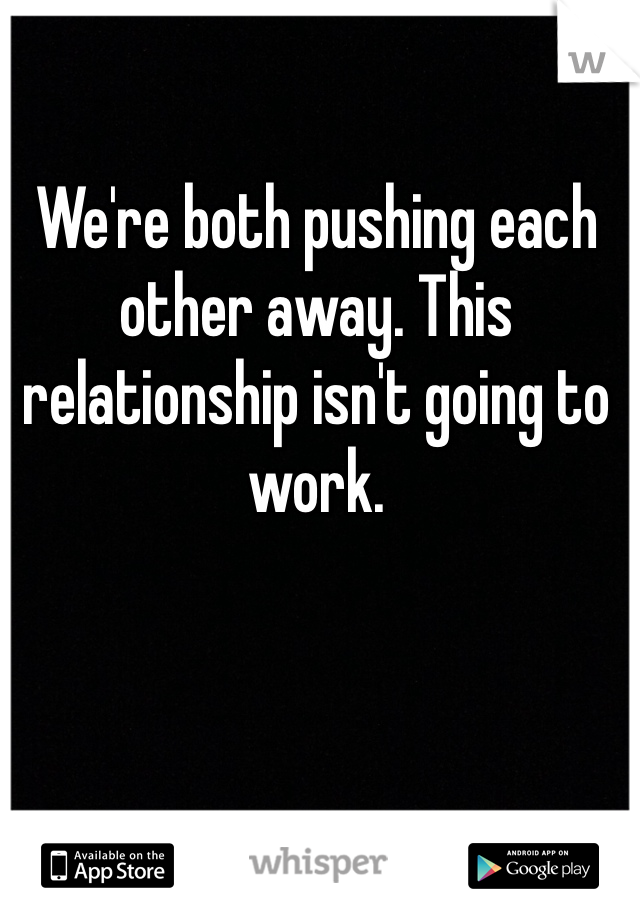 We're both pushing each other away. This relationship isn't going to work.