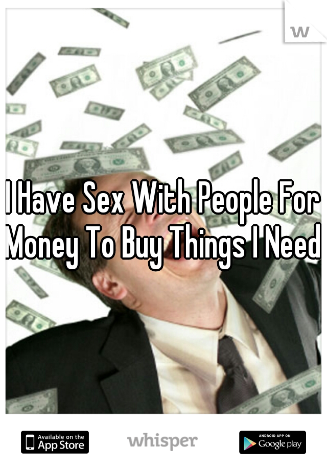 I Have Sex With People For Money To Buy Things I Need!!