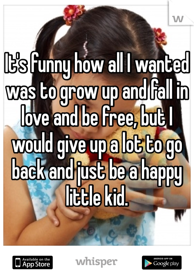 It's funny how all I wanted was to grow up and fall in love and be free, but I would give up a lot to go back and just be a happy little kid.