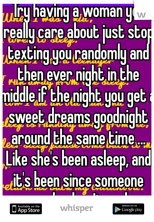 Try having a woman you really care about just stop texting you randomly and then ever night in the middle if the night you get a sweet dreams goodnight around the same time ... Like she's been asleep, and it's been since someone came back ... It sucks 