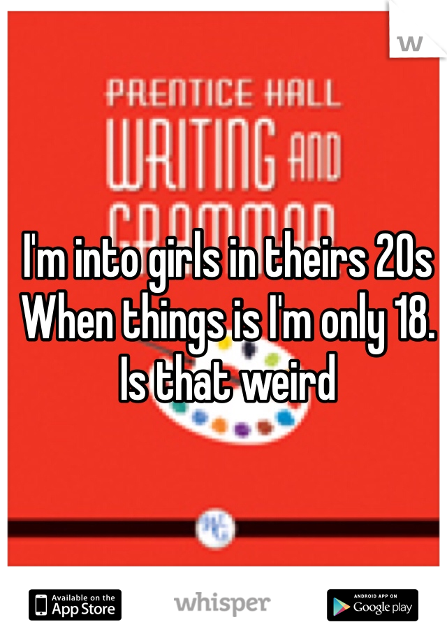 I'm into girls in theirs 20s 
When things is I'm only 18. 
Is that weird
