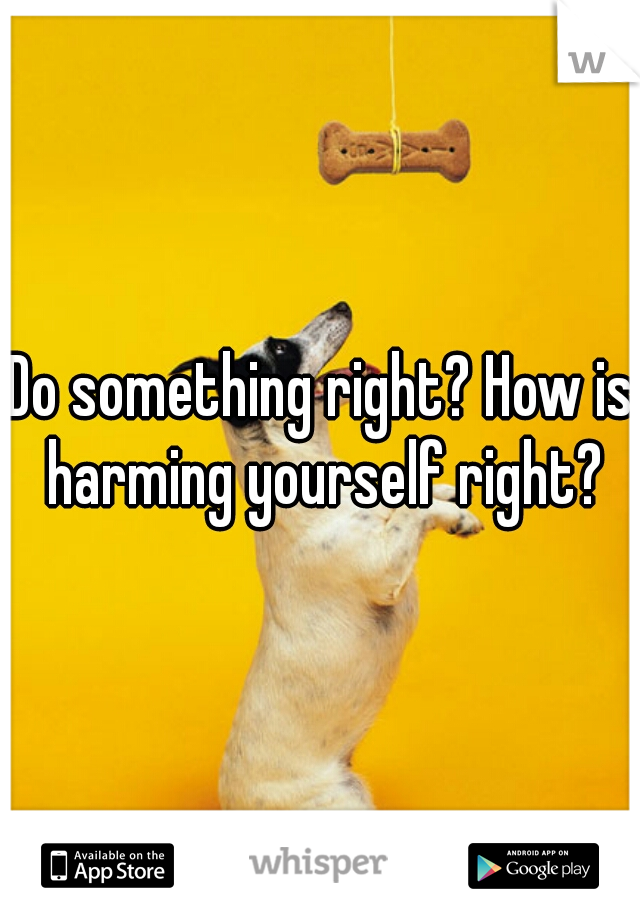 Do something right? How is harming yourself right?