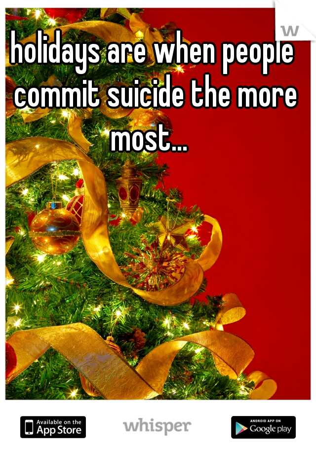 holidays are when people commit suicide the more most...  