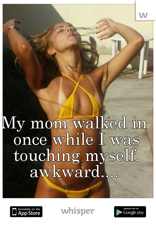 My mom walked in once while I was touching myself.
awkward....