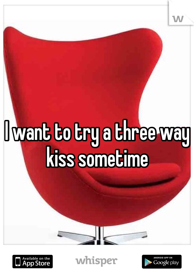 I want to try a three way kiss sometime