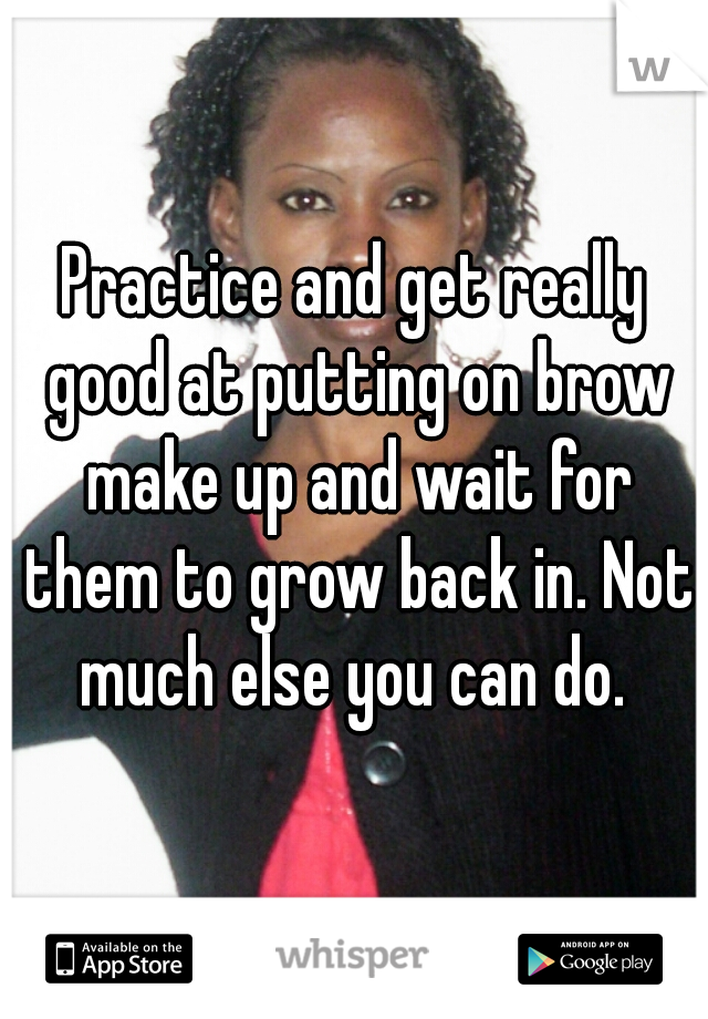 Practice and get really good at putting on brow make up and wait for them to grow back in. Not much else you can do. 