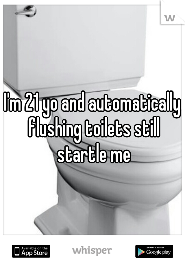 I'm 21 yo and automatically flushing toilets still startle me