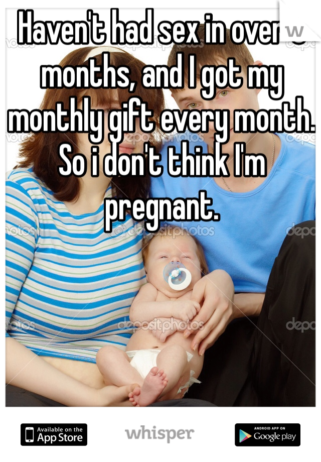 Haven't had sex in over 5 months, and I got my monthly gift every month. So i don't think I'm pregnant.