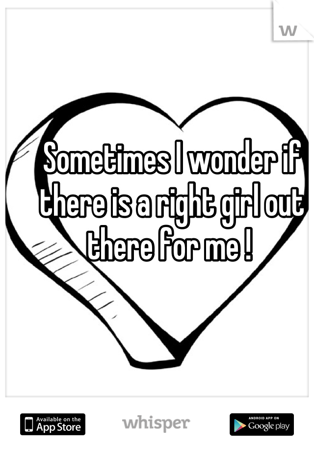 Sometimes I wonder if there is a right girl out there for me ! 