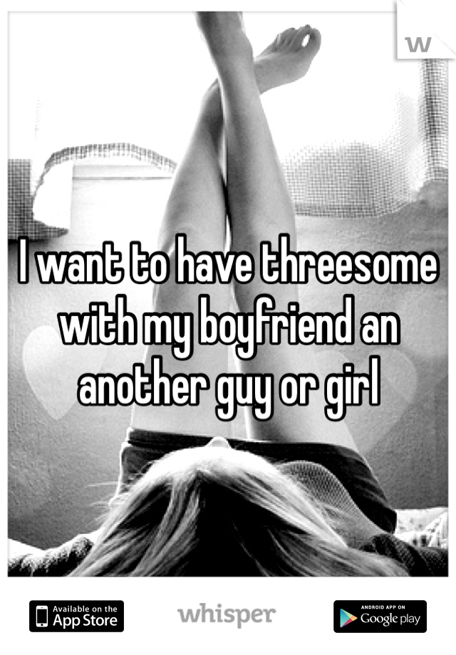 I want to have threesome with my boyfriend an another guy or girl 