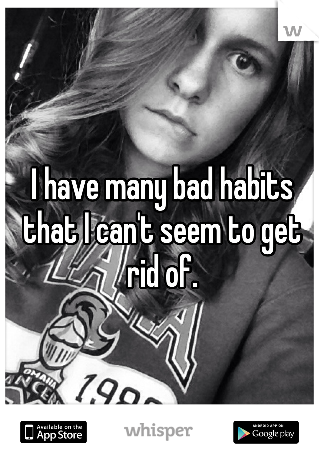 I have many bad habits that I can't seem to get rid of.
