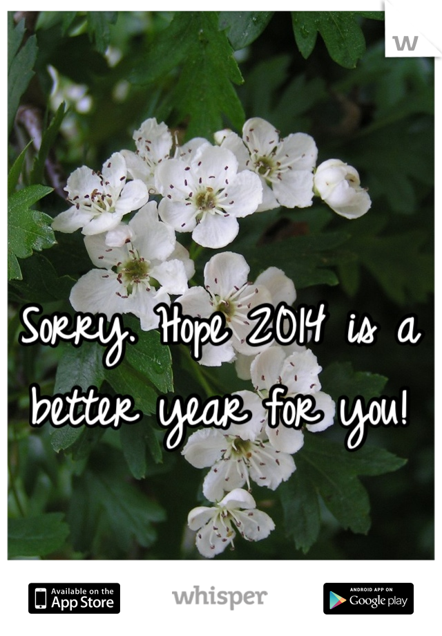 Sorry. Hope 2014 is a better year for you!
