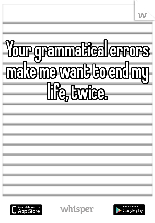 Your grammatical errors make me want to end my life, twice.