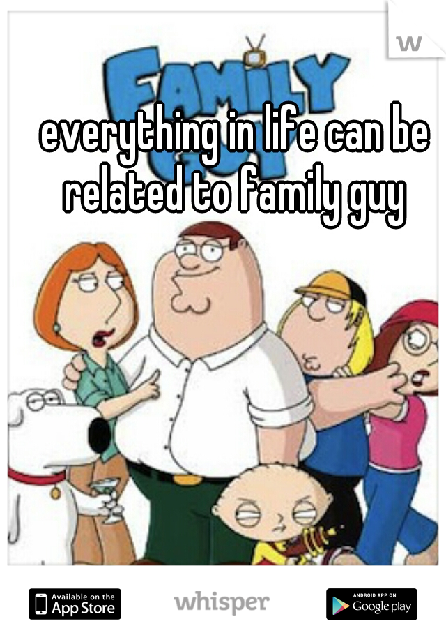 everything in life can be related to family guy 