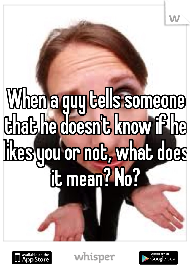 When a guy tells someone that he doesn't know if he likes you or not, what does it mean? No?