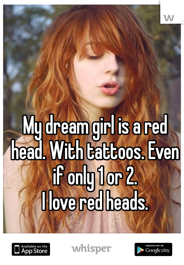 My dream girl is a red head. With tattoos. Even if only 1 or 2.  
I love red heads. 