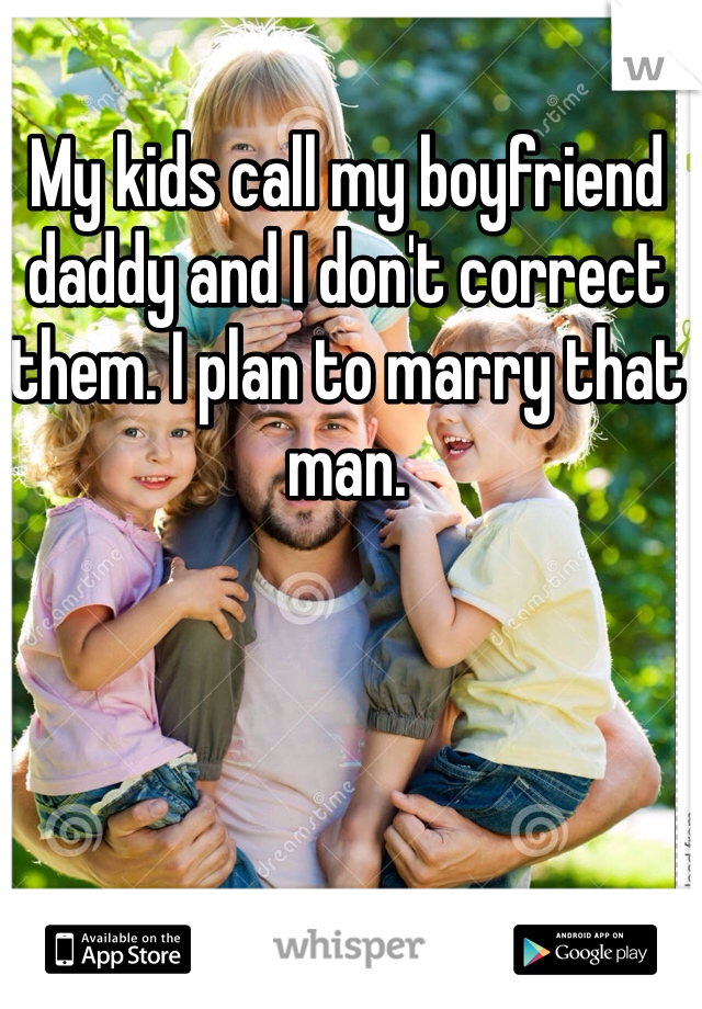 My kids call my boyfriend daddy and I don't correct them. I plan to marry that man. 