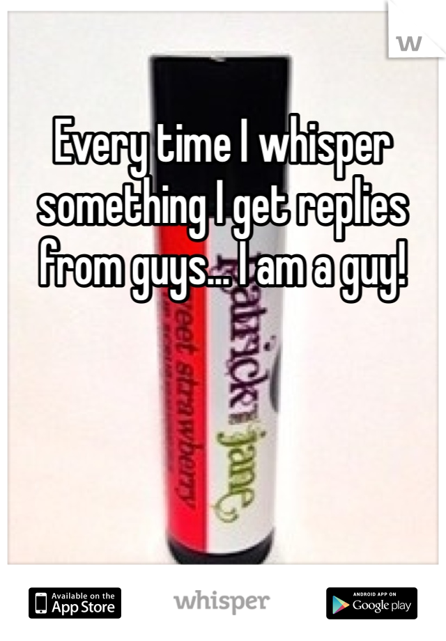 Every time I whisper something I get replies from guys... I am a guy!