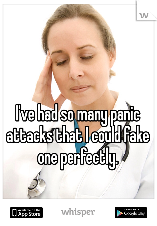 I've had so many panic attacks that I could fake one perfectly.  