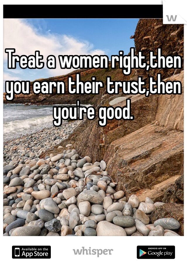Treat a women right,then you earn their trust,then you're good. 