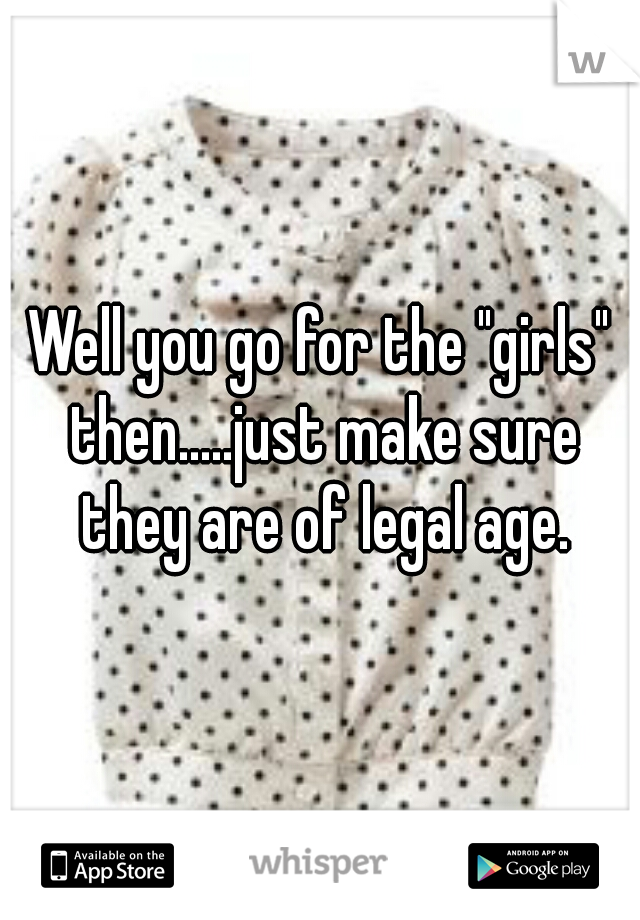 Well you go for the "girls" then.....just make sure they are of legal age.