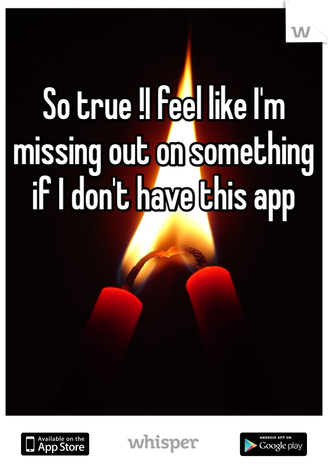 So true !I feel like I'm missing out on something if I don't have this app