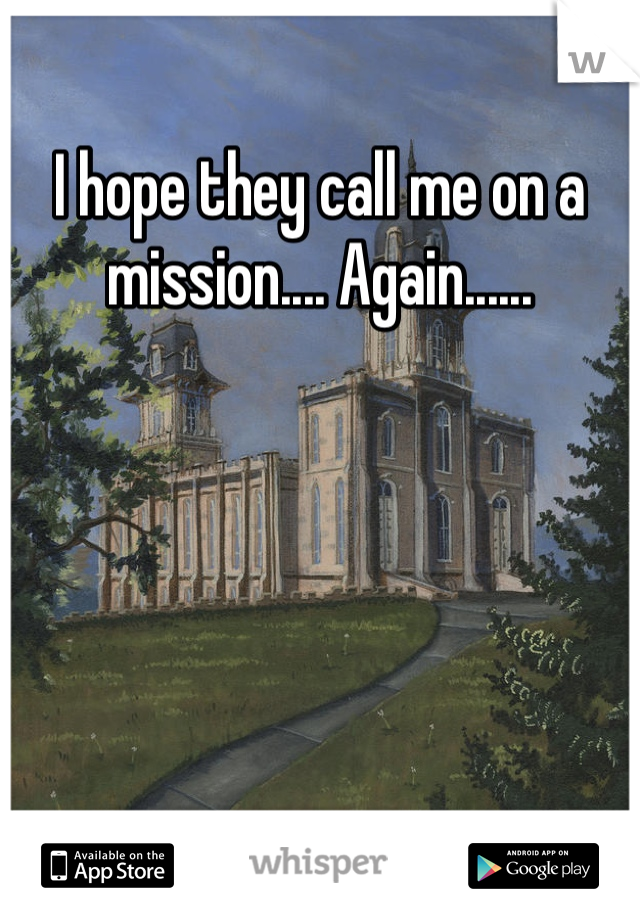 I hope they call me on a mission.... Again......
