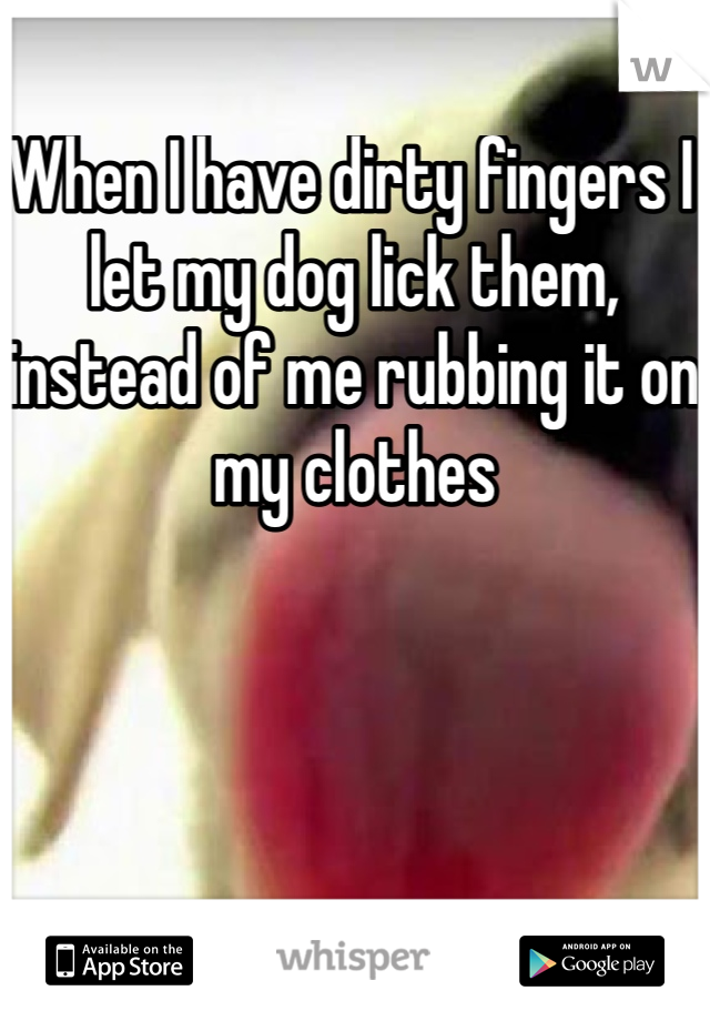 When I have dirty fingers I let my dog lick them, instead of me rubbing it on my clothes