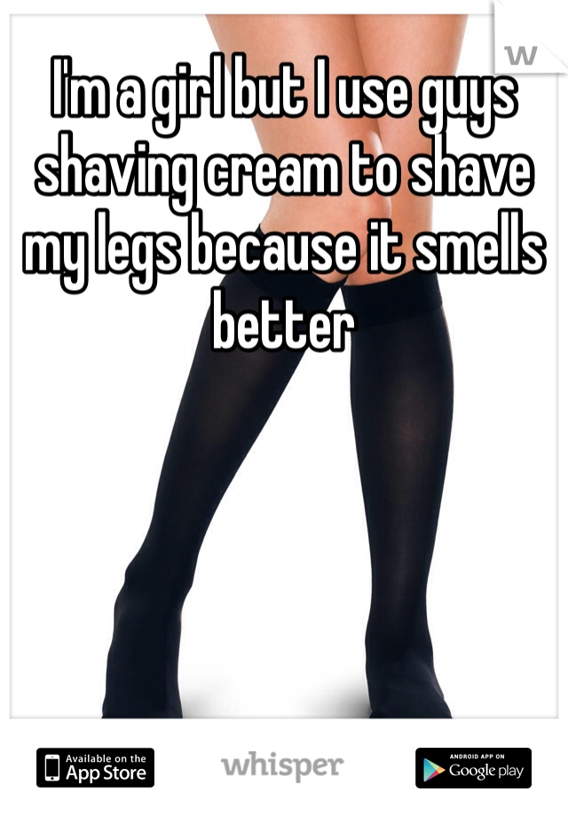 I'm a girl but I use guys shaving cream to shave my legs because it smells better