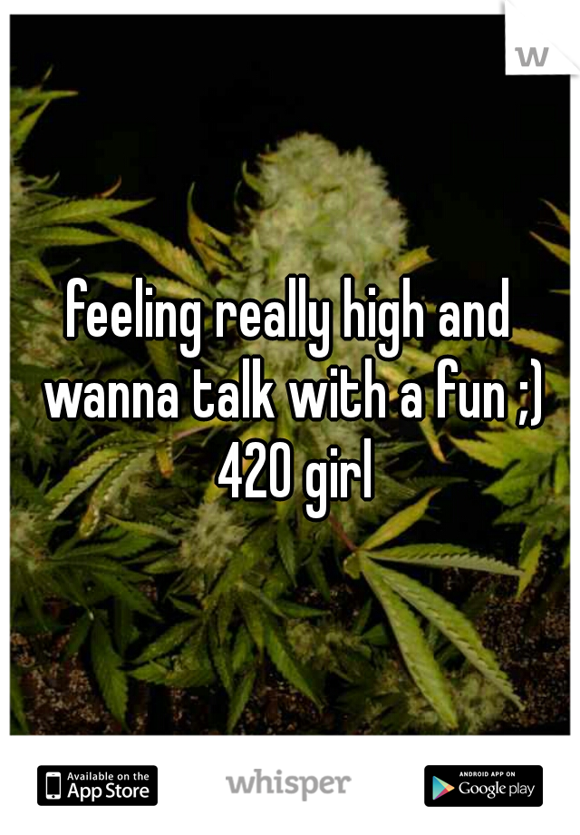 feeling really high and wanna talk with a fun ;) 420 girl