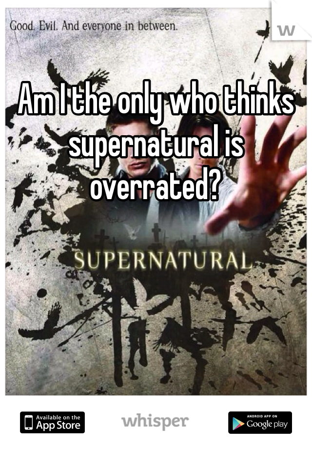Am I the only who thinks supernatural is overrated?