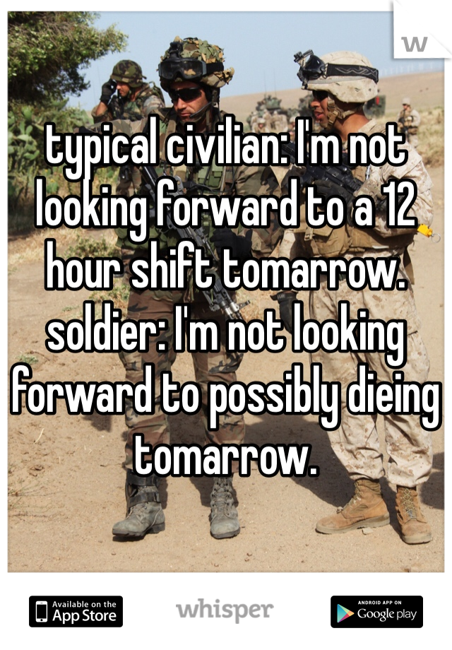 typical civilian: I'm not looking forward to a 12 hour shift tomarrow.
soldier: I'm not looking forward to possibly dieing tomarrow.